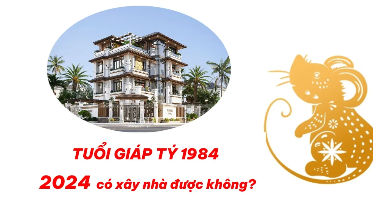 1984 tuổi giáp tý năm 2024 có xây nhà được không?