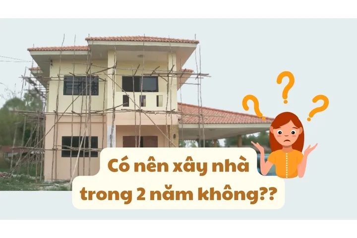 Hỏi có nên xây nhà trong 2 năm không?