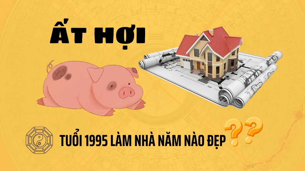 Tuổi 1995 làm nhà năm nào đẹp may mắn, hút tài lộc