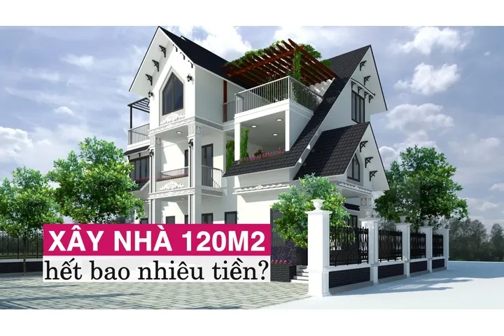 Xây nhà 120m2 hết bao nhiêu tiền: Dự toán chi tiết nhất