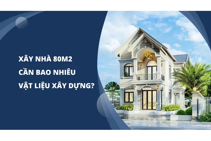 Xây nhà 80m2 cần bao nhiêu vật liệu xây dựng?