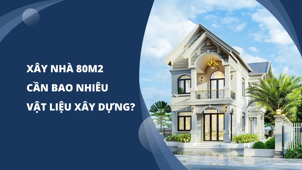 Xây nhà 80m2 cần bao nhiêu vật liệu xây dựng?