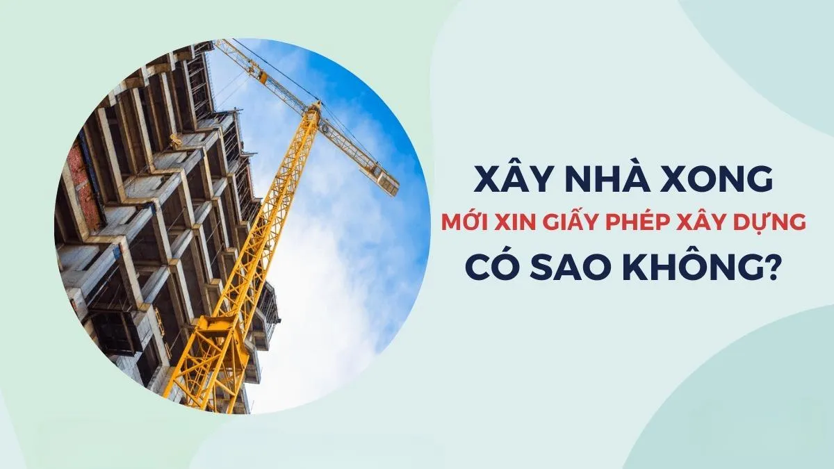 Xây nhà xong mới xin giấy phép xây dựng có được không?